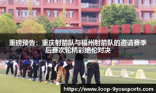重磅预告：重庆射箭队与福州射箭队的邀请赛季后赛次轮精彩绝伦对决