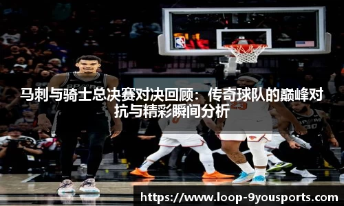 马刺与骑士总决赛对决回顾:传奇球队的巅峰对抗与精彩瞬间分析