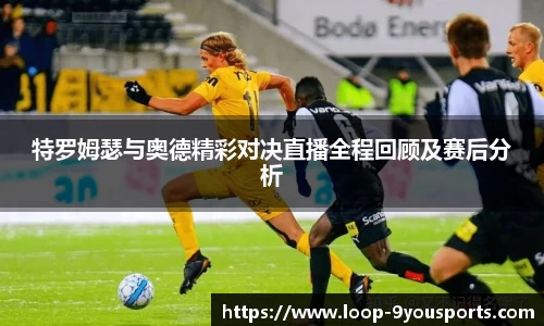 特罗姆瑟与奥德精彩对决直播全程回顾及赛后分析